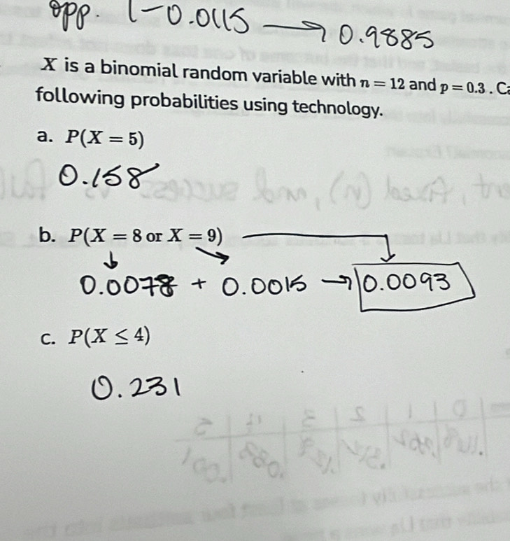 X is a binomial random variable with n=12 and p=0.3. C 
following probabilities using technology. 
a. P(X=5)
b. P(X=8 or X=9)
C. P(X≤ 4)