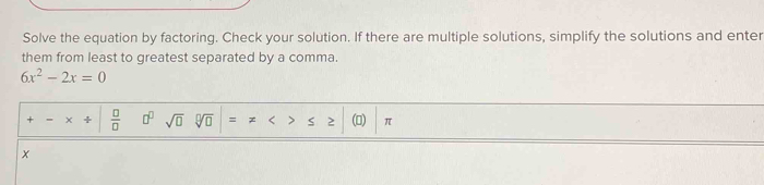 Solve the equation by factoring. Check your solution. If there are multiple solutions, simplify the solutions and enter 
them from least to greatest separated by a comma.
6x^2-2x=0
+  □ /□   □^(□) sqrt(□ ) = < > s 2 () π
x