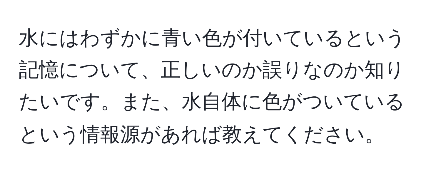 水にはわずかに青い色が付いているという記憶について、正しいのか誤りなのか知りたいです。また、水自体に色がついているという情報源があれば教えてください。