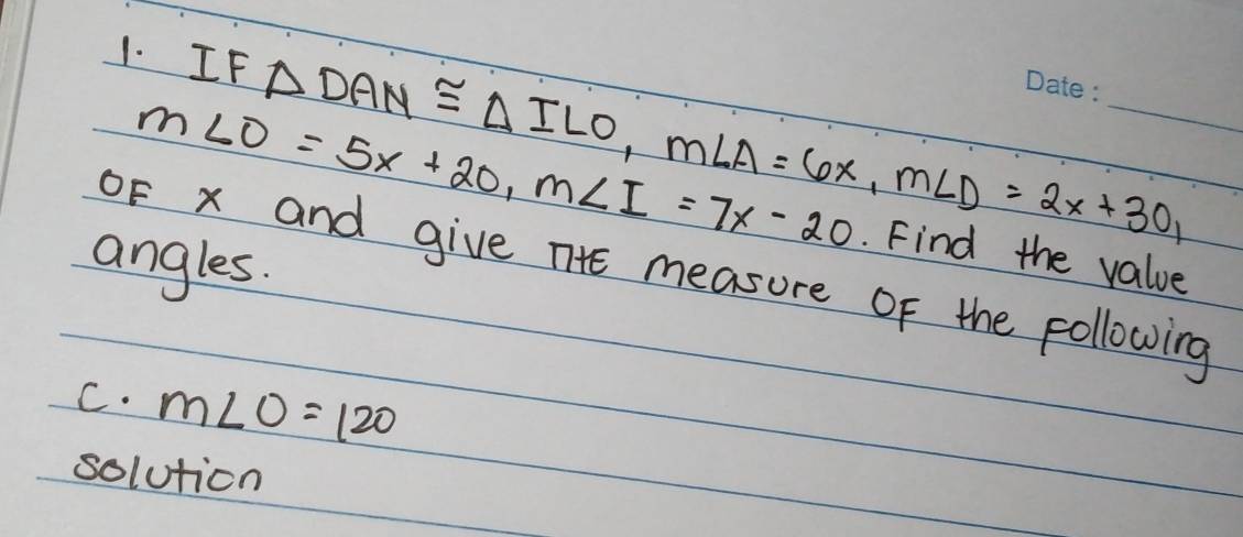 IF △ DAN≌ △ ILO, m∠ A=6x, m∠ D=2x+30 _
m∠ O=5x+20, m∠ I=7x-20. Find the value 
angles. 
oF x and give nHE measure Of the pollowing 
C. m∠ O=120
solution