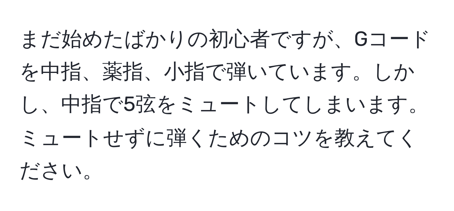 まだ始めたばかりの初心者ですが、Gコードを中指、薬指、小指で弾いています。しかし、中指で5弦をミュートしてしまいます。ミュートせずに弾くためのコツを教えてください。