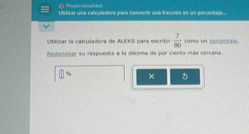 ● Prepercionalidad 
Utilizar una calculadora para convertir una fracción en un porcemaje... 
Utilizar la calculadora de ALEKS para escribón  7/80  como un porcentale. 
Redondear su respuesta a la décima de por ciento más cercana. 
% 
×