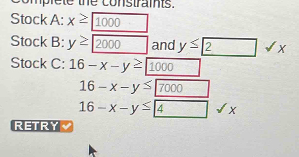 omplete the constraints. 
Stock A: X≥ 1000
Stock B: y≥ 2000^ and y≤ 2
Stock C: 16-x-y≥ 1000
16-x-y≤ 7000
16-x-y≤ 4 X
RETRY