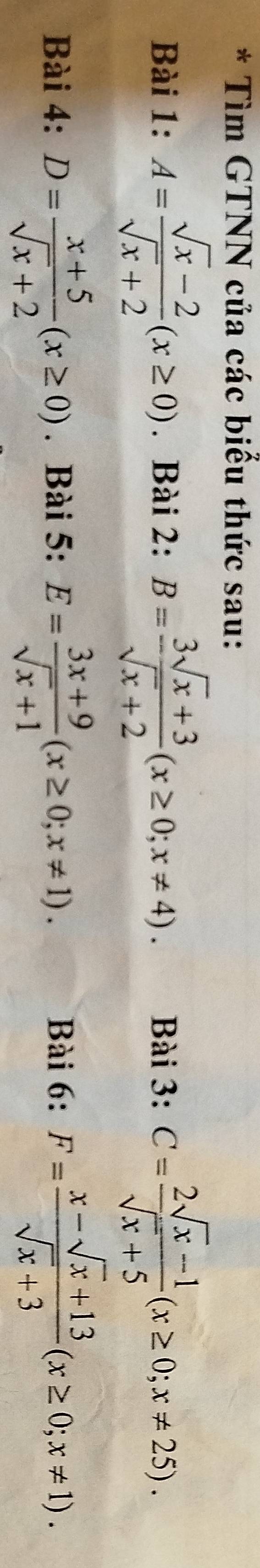 Tìm GTNN của các biểu thức sau: 
Bài 1: A= (sqrt(x)-2)/sqrt(x)+2 (x≥ 0). Bài 2: B= (3sqrt(x)+3)/sqrt(x)+2 (x≥ 0;x!= 4). Bài 3: C= (2sqrt(x)-1)/sqrt(x)+5 (x≥ 0;x!= 25). 
Bài 4: D= (x+5)/sqrt(x)+2 (x≥ 0). Bài 5: E= (3x+9)/sqrt(x)+1 (x≥ 0;x!= 1). Bài 6: F= (x-sqrt(x)+13)/sqrt(x)+3 (x≥ 0;x!= 1).