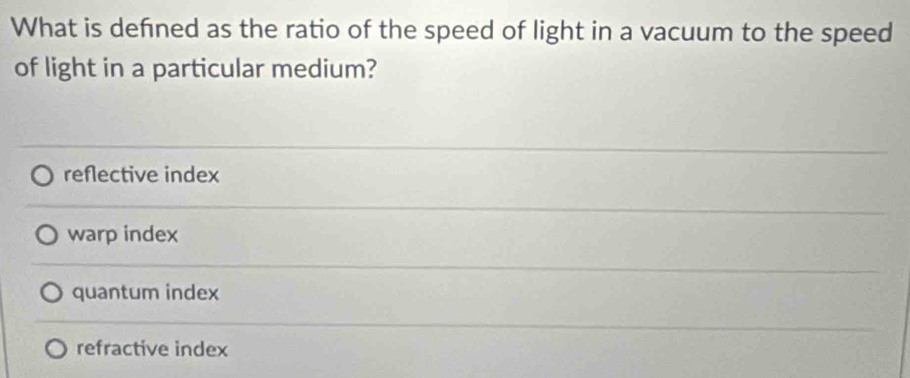 What is defned as the ratio of the speed of light in a vacuum to the speed
of light in a particular medium?
reflective index
warp index
quantum index
refractive index