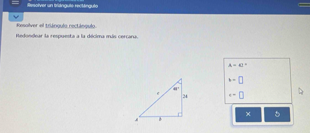 Resolver un triángulo rectángulo
Resolver el triángulo rectángulo.
Redondear la respuesta a la décima más cercana.
A=42°
b=□
c=□
×