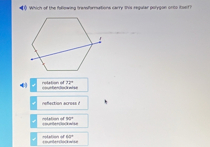 Which of the following transformations carry this regular polygon onto itself?
rotation of 72°
D counterclockwise
reflection across !
rotation of 90°
counterclockwise
rotation of 60°
counterclockwise