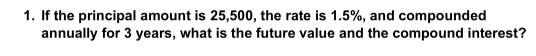 If the principal amount is 25,500, the rate is 1.5%, and compounded 
annually for 3 years, what is the future value and the compound interest?