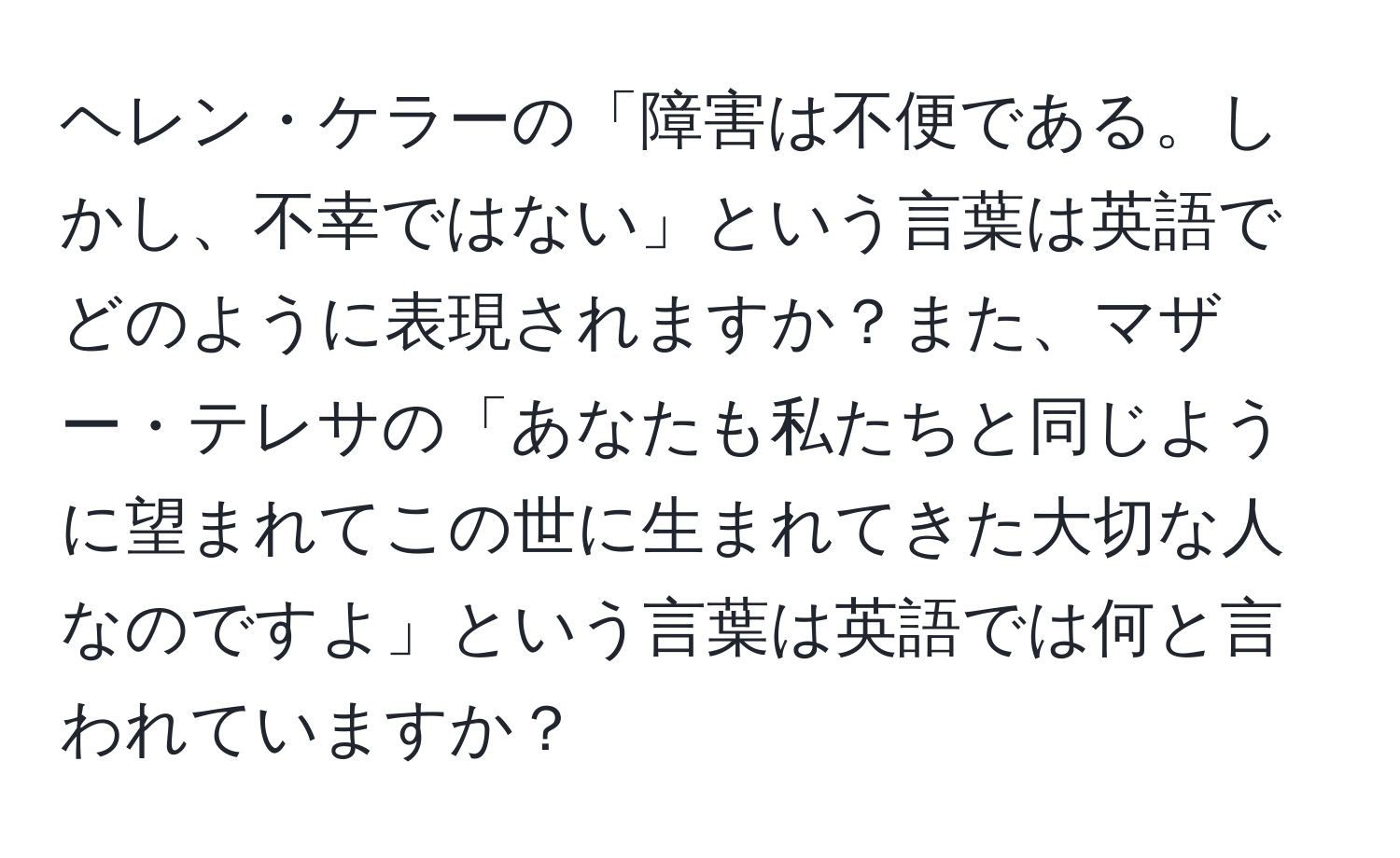 ヘレン・ケラーの「障害は不便である。しかし、不幸ではない」という言葉は英語でどのように表現されますか？また、マザー・テレサの「あなたも私たちと同じように望まれてこの世に生まれてきた大切な人なのですよ」という言葉は英語では何と言われていますか？