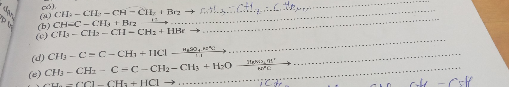 có).
CH_3-CH_2-CH=CH_2+Br_2
_ 
(a) CHequiv C-CH_3+Br_2xrightarrow 1:2 __ 
ptr (b) CH_3-CH_2-CH=CH_2+HBr
_ 
(c) 
(d) CH_3-Cequiv C-CH_3+HCl-frac HgSO_4,60°C1:1 _ 
(e) CH_3-CH_2-Cequiv C-CH_2-CH_3+H_2Oxrightarrow H_8SO_4/H^+ _
CH_2=CCl-CH_3+HCl