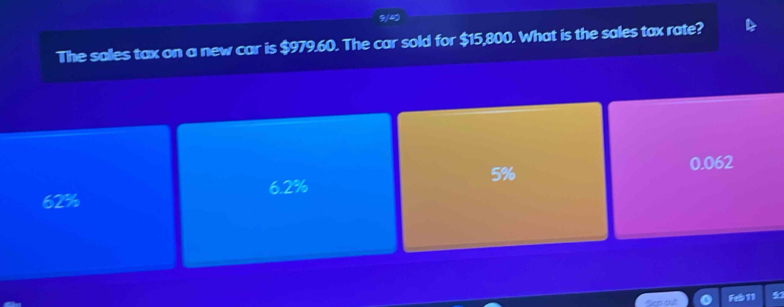 9/40
The sales tax on a new car is $979.60. The car sold for $15,800. What is the sales tax rate?
5%
0.062
6.2%
62%
Sasout Feb 11