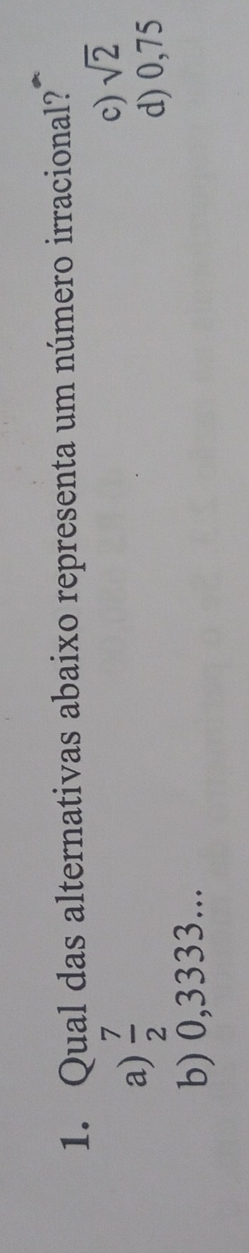 Qual das alternativas abaixo representa um número irracional?
a)  7/2 
c) sqrt(2)
d) 0,75
b) 0,3333...