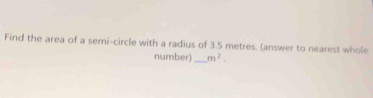 Find the area of a semi-circle with a radius of 3.5 metres. (answer to nearest whole 
number) _ m^2.