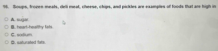 Soups, frozen meals, deli meat, cheese, chips, and pickles are examples of foods that are high in
A. sugar.
B. heart-healthy fats.
C. sodium.
D. saturated fats.