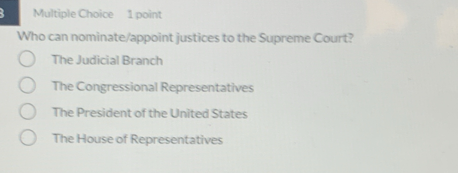 Who can nominate/appoint justices to the Supreme Court?
The Judicial Branch
The Congressional Representatives
The President of the United States
The House of Representatives