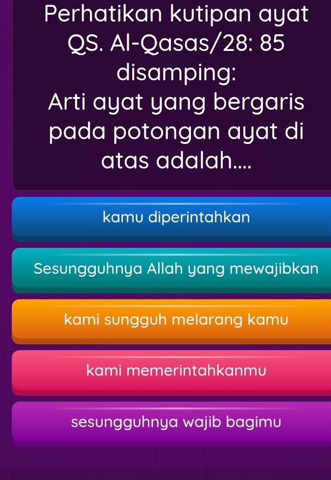 Perhatikan kutipan ayat
QS. Al-Qasas/28: 85
disamping:
Arti ayat yang bergaris
pada potongan ayat di
atas adalah....
kamu diperintahkan
Sesungguhnya Allah yang mewajibkan
kami sungguh melarang kamu
kami memerintahkanmu
sesungguhnya wajib bagimu