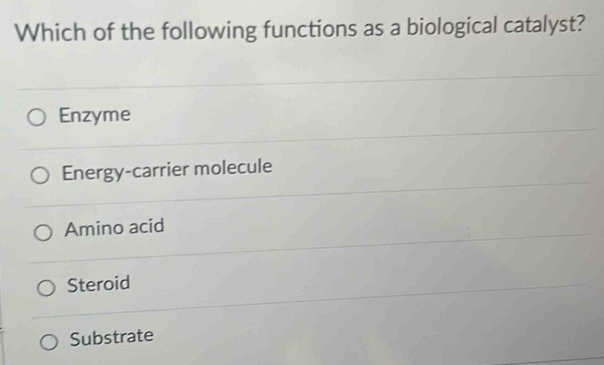 Which of the following functions as a biological catalyst?
Enzyme
Energy-carrier molecule
Amino acid
Steroid
Substrate