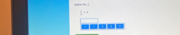 Solve for J.
 j/2 >2
<.