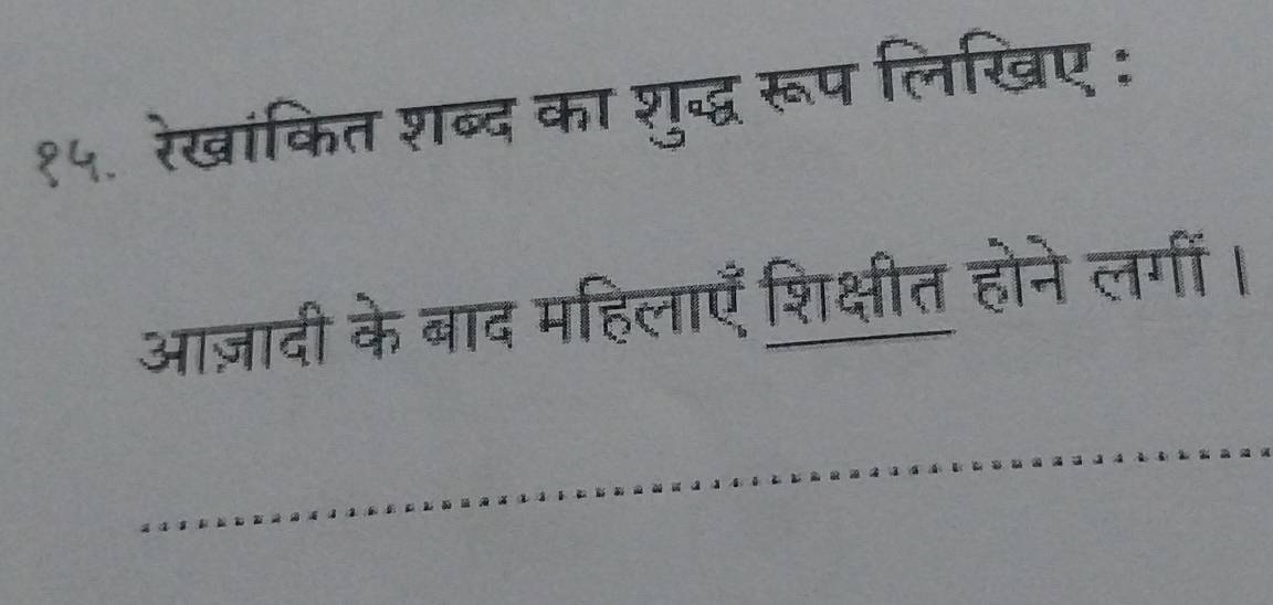 १५. रेखांकित शब्द का शुद्द्ध रूप लिखिए : 
आज़ादी के बाद महिलाएँ शिक्षीत होने लगीं।