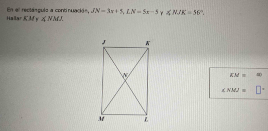 En el rectángulo a continuación, JN=3x+5, LN=5x-5 y ∠ NJK=56°. 
Hallar K My ∠ NMJ.
KM= 40
∠ NMJ=