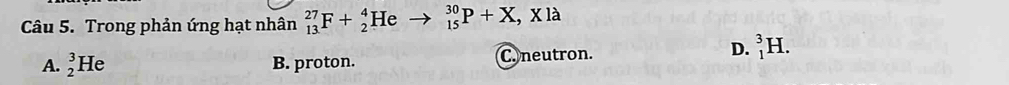 Trong phản ứng hạt nhân _(13)^(27)F+_2^4He _(15)^(30)P+X,Xla
A. _2^3He B. proton. C. neutron.
D. _1^3H.