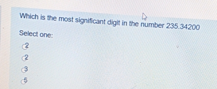 Which is the most significant digit in the number 235.34200
Select one: