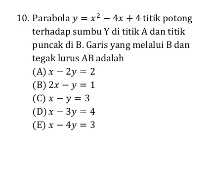 Parabola y=x^2-4x+4 titik potong 
terhadap sumbu Y di titik A dan titik 
puncak di B. Garis yang melalui B dan 
tegak lurus AB adalah 
(A) x-2y=2
(B) 2x-y=1
(C) x-y=3
(D) x-3y=4
(E) x-4y=3