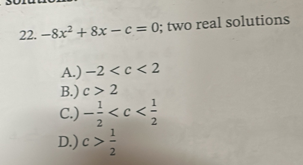 -8x^2+8x-c=0; two real solutions
A.) -2
B.) c>2
C.) - 1/2 
D.) c> 1/2 