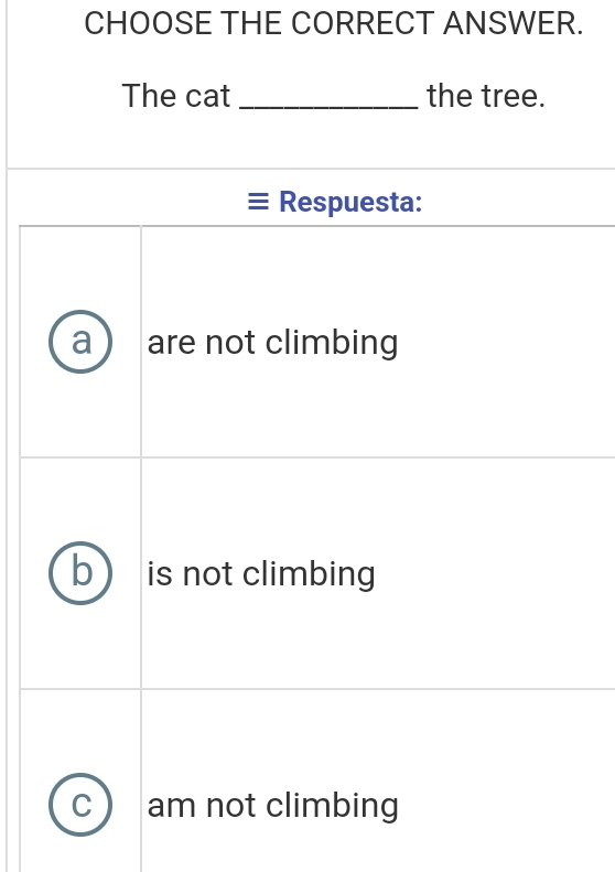 CHOOSE THE CORRECT ANSWER.
The cat _the tree.
Respuesta:
a ) are not climbing
b is not climbing
C am not climbing