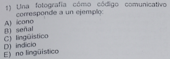 Una fotografía cómo código comunicativo
corresponde a un ejemplo:
A) ícono
B) señal
C) lingüístico
D) indicio
E) no lingüístico