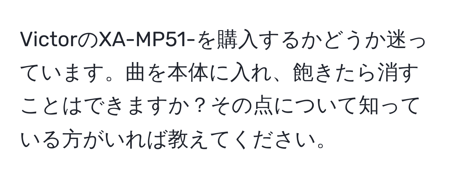 VictorのXA-MP51-を購入するかどうか迷っています。曲を本体に入れ、飽きたら消すことはできますか？その点について知っている方がいれば教えてください。