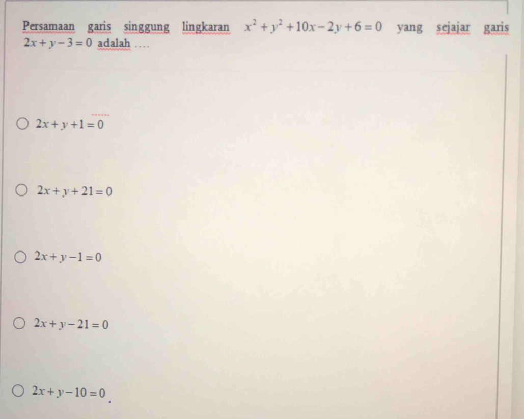 Persamaan garis singgung lingkaran x^2+y^2+10x-2y+6=0 yang sejajar garis
2x+y-3=0 adalah …
2x+y+1=0
2x+y+21=0
2x+y-1=0
2x+y-21=0
2x+y-10=0