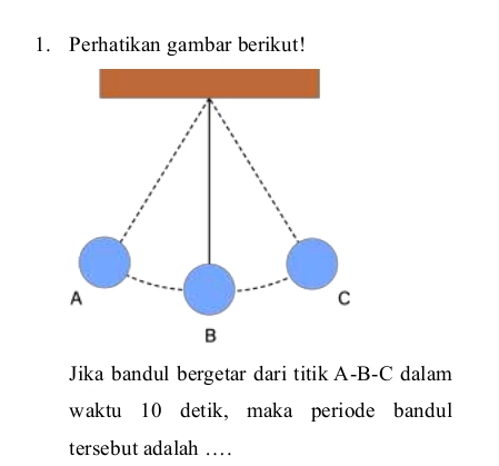 Perhatikan gambar berikut! 
Jika bandul bergetar dari titik A-B-C dalam 
waktu 10 detik, maka periode bandul 
tersebut adalah ….