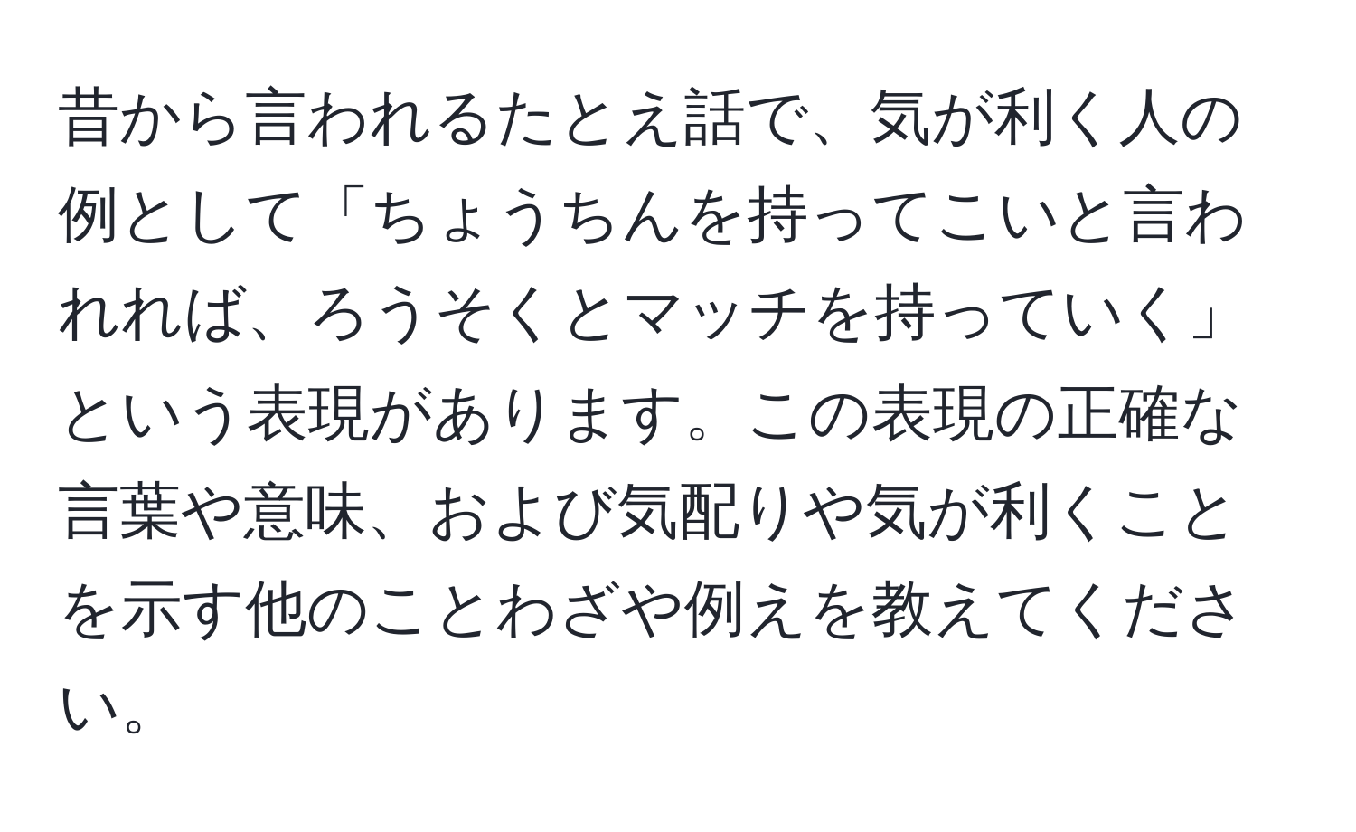 昔から言われるたとえ話で、気が利く人の例として「ちょうちんを持ってこいと言われれば、ろうそくとマッチを持っていく」という表現があります。この表現の正確な言葉や意味、および気配りや気が利くことを示す他のことわざや例えを教えてください。