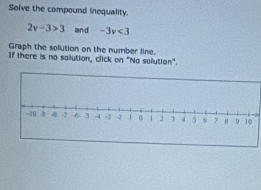 Solve the compound inequality.
2v-3>3 and -3v<3</tex> 
Graph the solution on the number line. 
If there is no solution, click on "No solution".