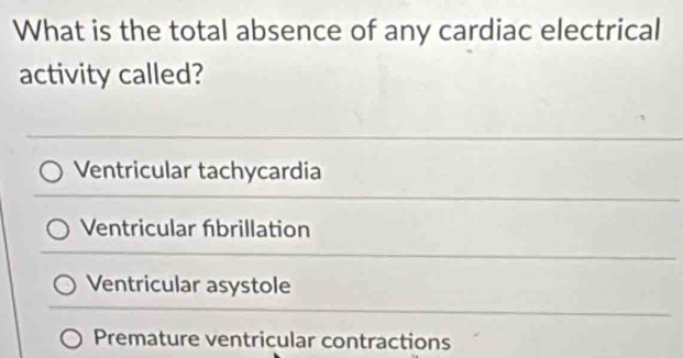 What is the total absence of any cardiac electrical
activity called?
Ventricular tachycardia
Ventricular fibrillation
Ventricular asystole
Premature ventricular contractions