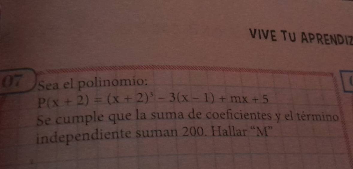 VIVE TU APRENDI 
07 Sea el polinomío:
P(x+2)=(x+2)^3-3(x-1)+mx+5
Se cumple que la suma de coeficientes y el término 
independiente suman 200. Hallar “ M ”