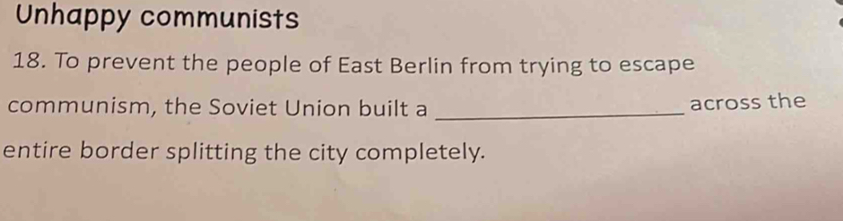 Unhappy communists
18. To prevent the people of East Berlin from trying to escape
communism, the Soviet Union built a _across the
entire border splitting the city completely.