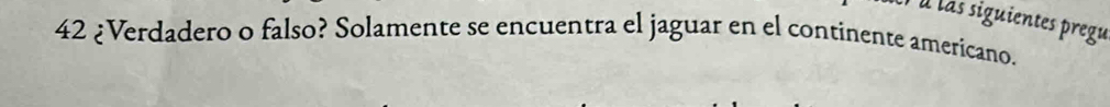 À à las siguientes pregu 
42 ¿Verdadero o falso? Solamente se encuentra el jaguar en el continente americano.