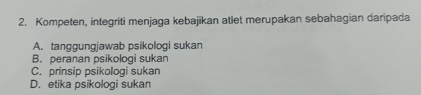 Kompeten, integriti menjaga kebajikan atlet merupakan sebahagian daripada
A. tanggungjawab psikologi sukan
B. peranan psikologi sukan
C. prinsip psikologi sukan
D. etika psikologi sukan