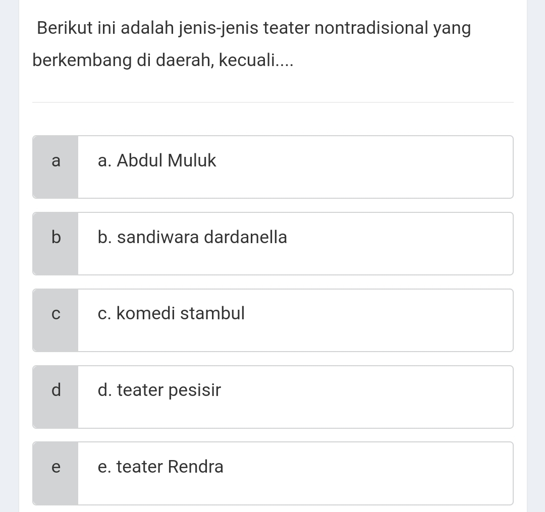 Berikut ini adalah jenis-jenis teater nontradisional yang
berkembang di daerah, kecuali....
a a. Abdul Muluk
b b. sandiwara dardanella
C c. komedi stambul
d d. teater pesisir
e e. teater Rendra