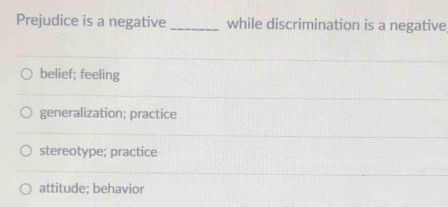 Prejudice is a negative _while discrimination is a negative
belief; feeling
generalization; practice
stereotype; practice
attitude; behavior