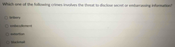 Which one of the following crimes involves the threat to disclose secret or embarrassing information?
bribery
embezzlement
extortion
blackmail