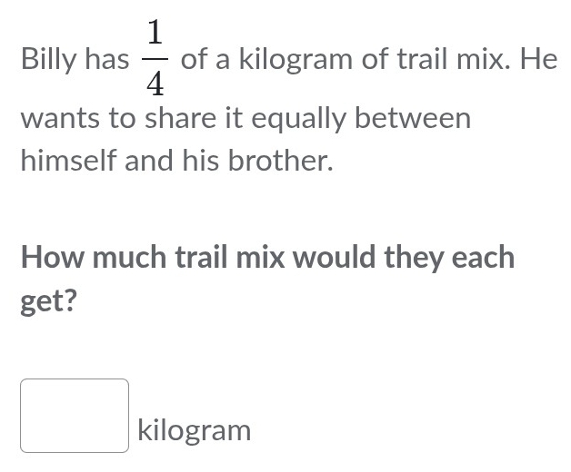 Solved: Billy has 1/4 of a kilogram of trail mix. He wants to share it ...