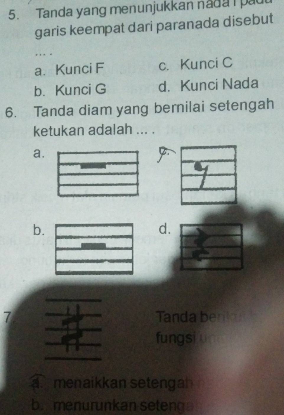 Tanda yang menunjukkan nad a I pa
garis keempat dari paranada disebut
.. .
a. Kunci F c. Kunci C
b. Kunci G d. Kunci Nada
6. Tanda diam yang bernilai setengah
ketukan adalah ... .
a.
b.
d.
7 Tanda benk h
fungsium
as menaikkan setengah
b. menurunkan setenga