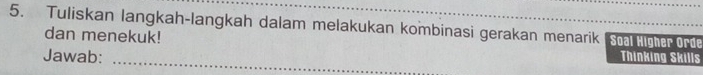 Tuliskan langkah-langkah dalam melakukan kombinasi gerakan menarik Soal Higher Orde 
dan menekuk! 
Jawab: 
_ 
Thinking Skills