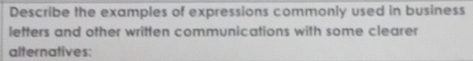 Describe the examples of expressions commonly used in business 
letters and other written communications with some clearer 
alternatives: