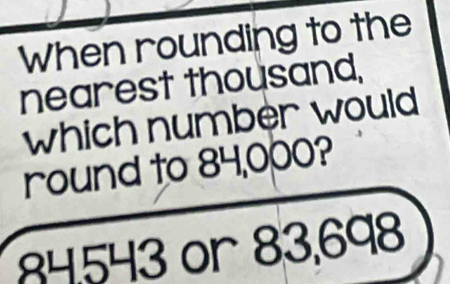 When rounding to the 
nearest thousand, 
which number would 
round to 84,000?
8
≈4543 or 83,698