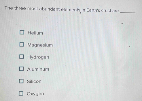 The three most abundant elements in Earth's crust are __.
Helium
Magnesium
Hydrogen
Aluminum
Silicon
Oxygen