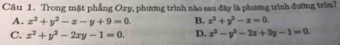 Trong mặt phẳng Oxy, phương trình nào sau đây là phương trình đường tròn?
A. x^2+y^2-x-y+9=0. B. x^2+y^2-x=0.
C. x^2+y^2-2xy-1=0. D. x^2-y^2-2x+3y-1=0.